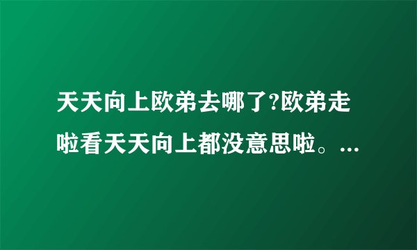 天天向上欧弟去哪了?欧弟走啦看天天向上都没意思啦。谁都可以走，就欧弟走不行！