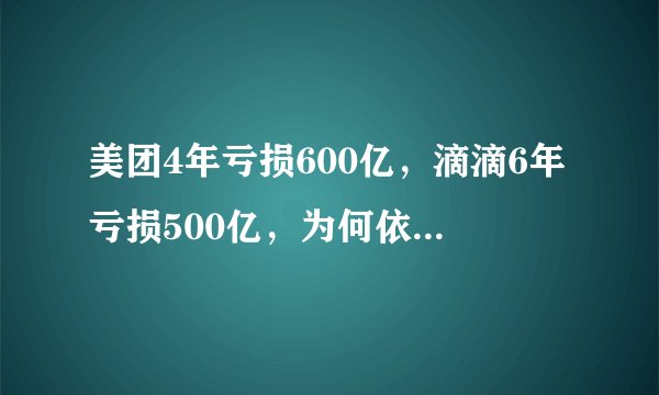 美团4年亏损600亿，滴滴6年亏损500亿，为何依旧没倒闭？