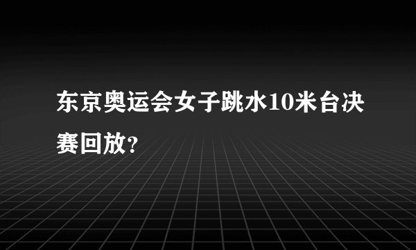 东京奥运会女子跳水10米台决赛回放？