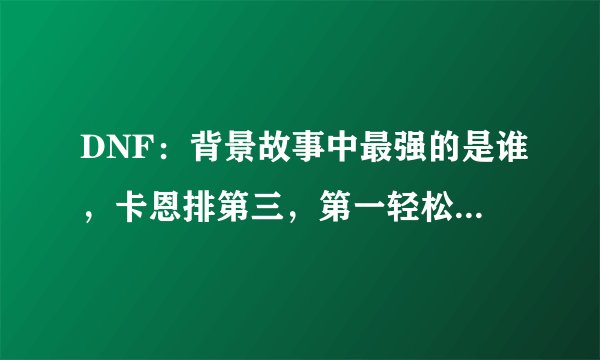 DNF：背景故事中最强的是谁，卡恩排第三，第一轻松毁灭阿拉德