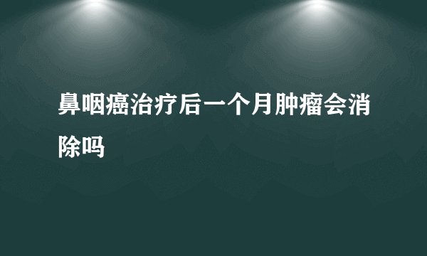 鼻咽癌治疗后一个月肿瘤会消除吗