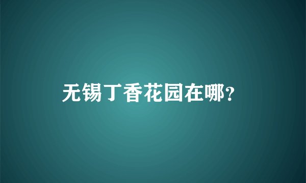 无锡丁香花园在哪？