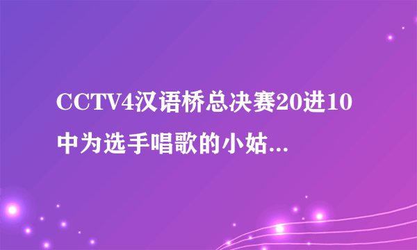 CCTV4汉语桥总决赛20进10中为选手唱歌的小姑娘叫什么？穿白裙子