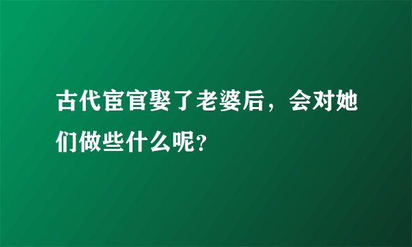 古代宦官娶了老婆后，会对她们做些什么呢？