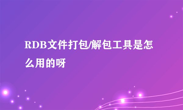 RDB文件打包/解包工具是怎么用的呀