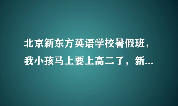 北京新东方英语学校暑假班，我小孩马上要上高二了，新概念也学了可就是不见进步，像这种情况能否去考托福