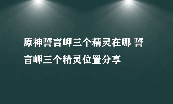原神誓言岬三个精灵在哪 誓言岬三个精灵位置分享