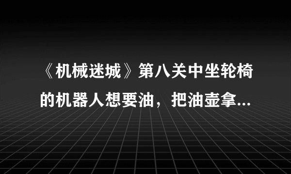 《机械迷城》第八关中坐轮椅的机器人想要油，把油壶拿到哪里装满油？