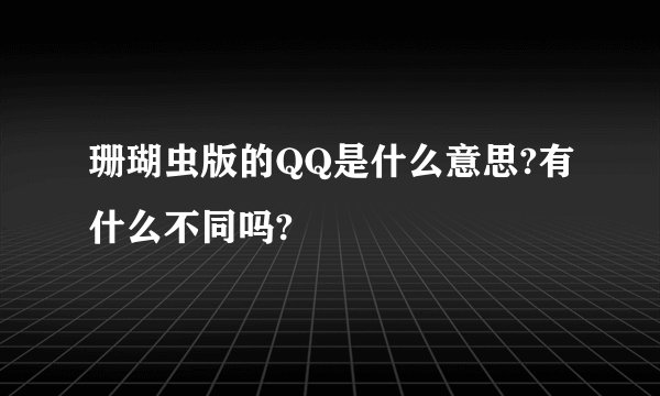 珊瑚虫版的QQ是什么意思?有什么不同吗?