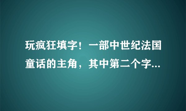 玩疯狂填字！一部中世纪法国童话的主角，其中第二个字是“那”字！（爱疯里的疯狂填字）若谁知道谢谢告之~？