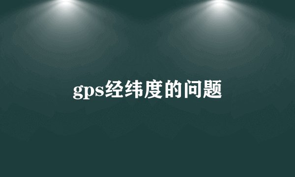 gps经纬度的问题