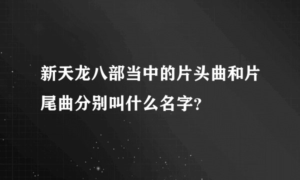 新天龙八部当中的片头曲和片尾曲分别叫什么名字？