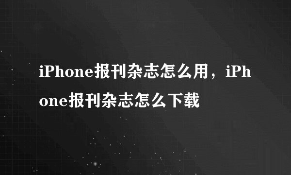 iPhone报刊杂志怎么用，iPhone报刊杂志怎么下载