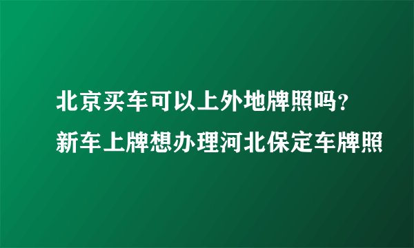 北京买车可以上外地牌照吗？新车上牌想办理河北保定车牌照