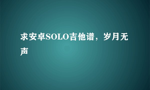 求安卓SOLO吉他谱，岁月无声