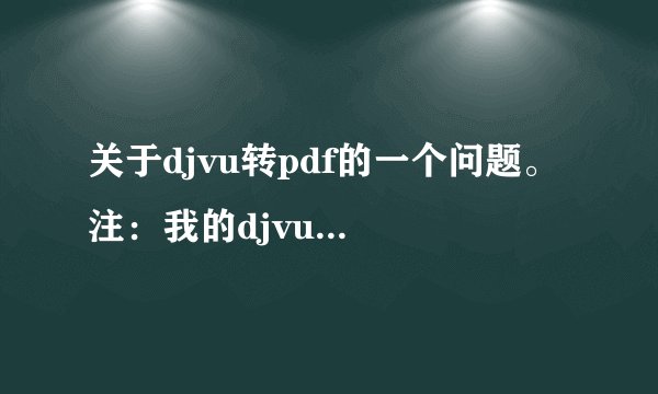 关于djvu转pdf的一个问题。 注：我的djvu文件里的内容不是图片，而是文字（可以复制，也可以被搜索）。