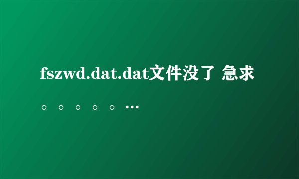 fszwd.dat.dat文件没了 急求。。。。。。！！！！！！！！