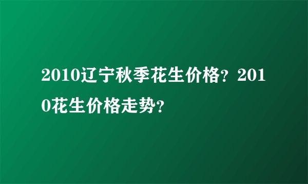 2010辽宁秋季花生价格？2010花生价格走势？