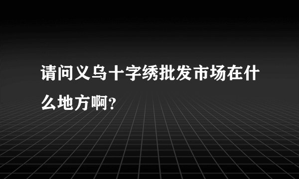 请问义乌十字绣批发市场在什么地方啊？