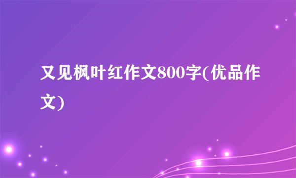 又见枫叶红作文800字(优品作文)