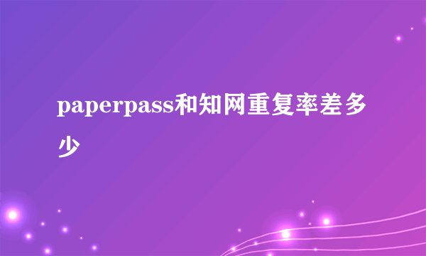 paperpass和知网重复率差多少