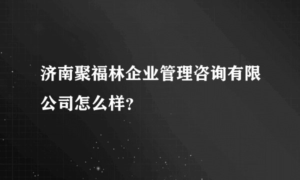 济南聚福林企业管理咨询有限公司怎么样？