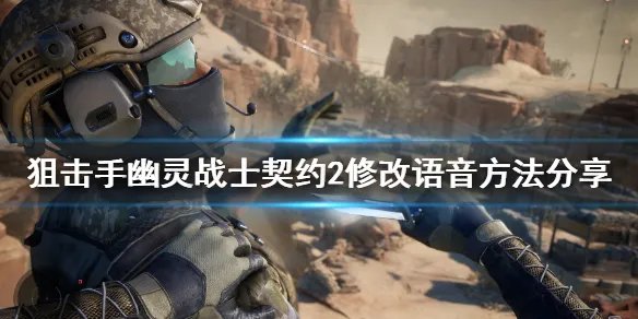 《狙击手幽灵战士契约2》怎么改语音？修改语音方法分享