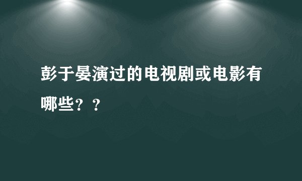 彭于晏演过的电视剧或电影有哪些？？