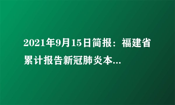 2021年9月15日简报：福建省累计报告新冠肺炎本土确诊病例120例，疫情外溢风险增大
