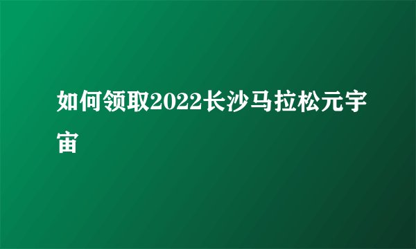 如何领取2022长沙马拉松元宇宙
