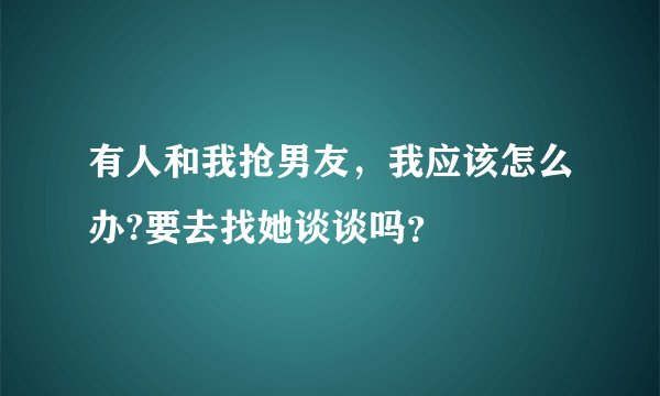有人和我抢男友，我应该怎么办?要去找她谈谈吗？