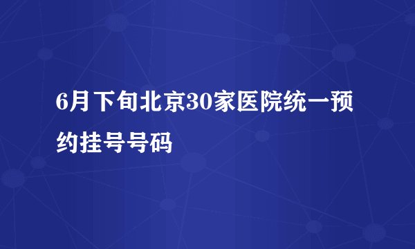 6月下旬北京30家医院统一预约挂号号码