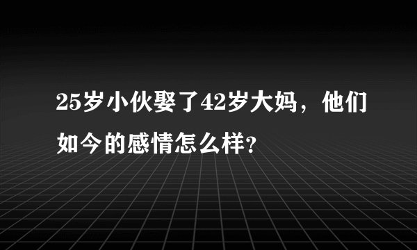 25岁小伙娶了42岁大妈，他们如今的感情怎么样？