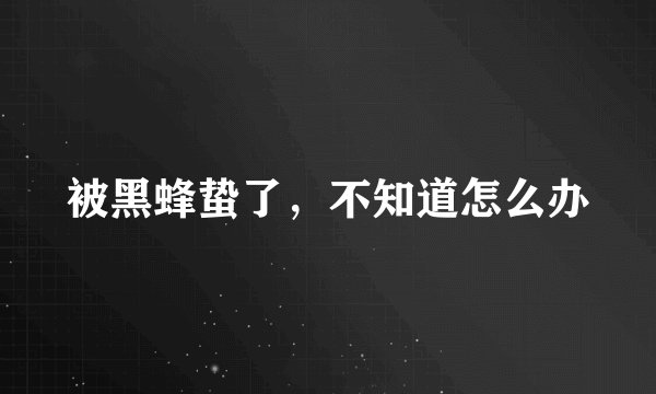 被黑蜂蛰了，不知道怎么办