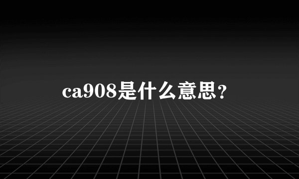 ca908是什么意思？
