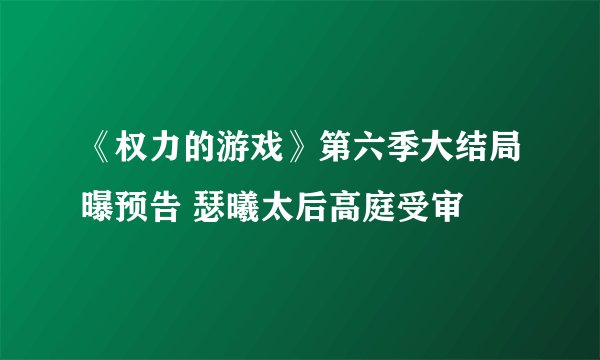 《权力的游戏》第六季大结局曝预告 瑟曦太后高庭受审