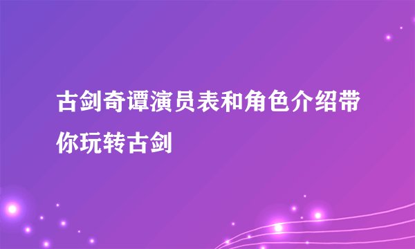 古剑奇谭演员表和角色介绍带你玩转古剑