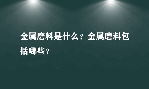 金属磨料是什么？金属磨料包括哪些？