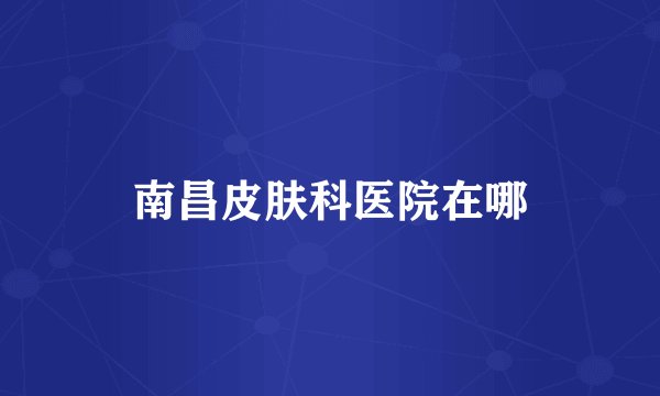 南昌皮肤科医院在哪