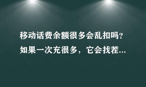 移动话费余额很多会乱扣吗？如果一次充很多，它会找茬瞎扣钱吗？万谢......