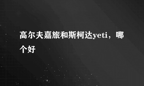 高尔夫嘉旅和斯柯达yeti，哪个好