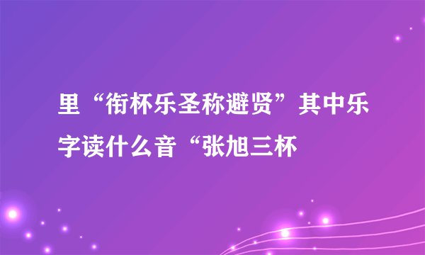 里“衔杯乐圣称避贤”其中乐字读什么音“张旭三杯