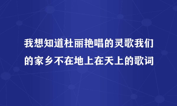 我想知道杜丽艳唱的灵歌我们的家乡不在地上在天上的歌词