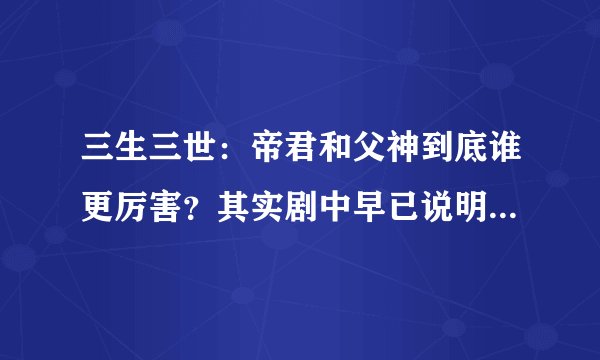 三生三世：帝君和父神到底谁更厉害？其实剧中早已说明，只是你们没有注意到