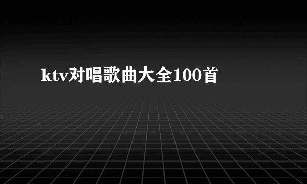 ktv对唱歌曲大全100首