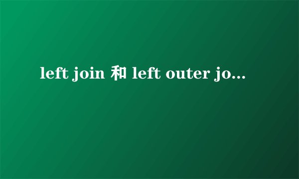 left join 和 left outer join 的区别