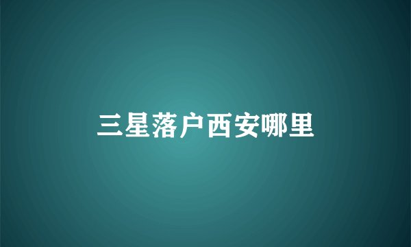 三星落户西安哪里