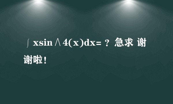 ∫xsin∧4(x)dx= ？急求 谢谢啦！