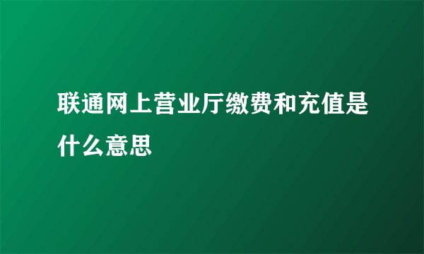 联通网上营业厅缴费和充值是什么意思