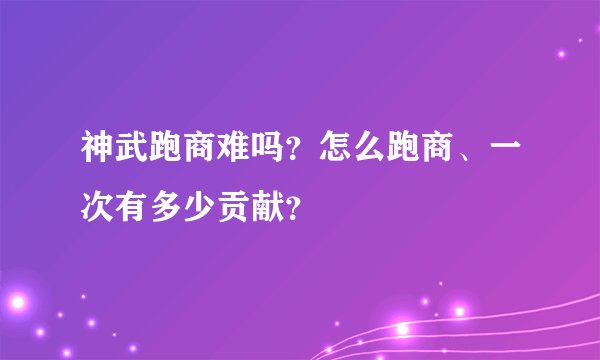 神武跑商难吗？怎么跑商、一次有多少贡献？